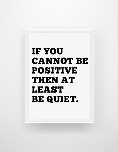 If You Cannot Be Positive Then At Least Be Quiet Print - Chic Prints