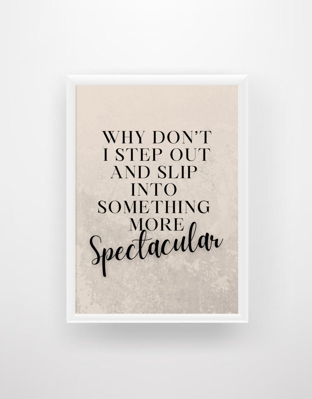 Why Don't I Step Out And Slip Into Something More Spectacular - Quote Print - Chic Prints