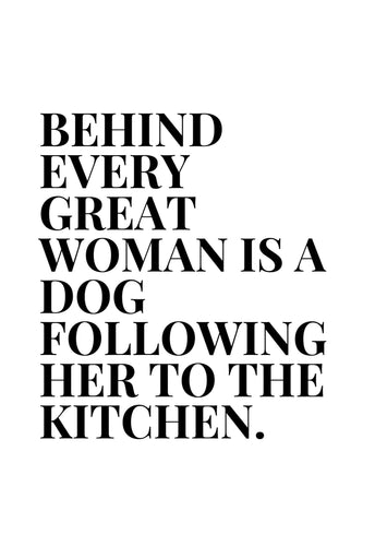 Behind every great woman is a dog following her to the kitchen. - Chic Prints
