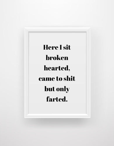 Here I sit broken hearted, came to shi*t but only farted - Funny Bathroom Quote Print - Chic Prints
