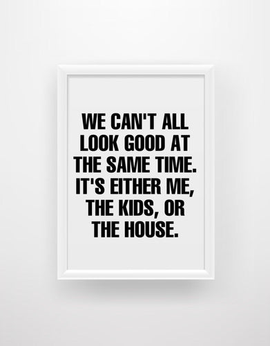 We can’t all look good at the same time. It’s either me, the kids, or the house. - Chic Prints